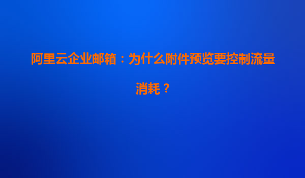 阿里云企业邮箱：为什么附件预览要控制流量消耗？