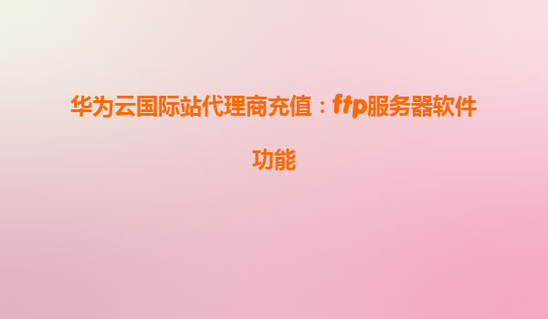 华为云国际站代理商充值：ftp服务器软件功能