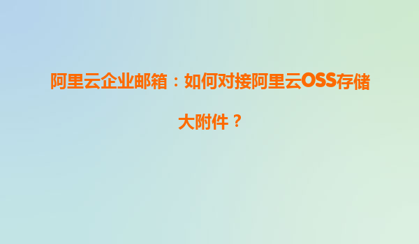 阿里云企业邮箱：如何对接阿里云OSS存储大附件？