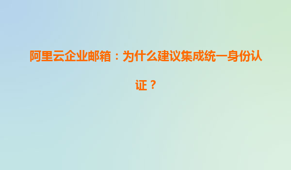 阿里云企业邮箱：为什么建议集成统一身份认证？