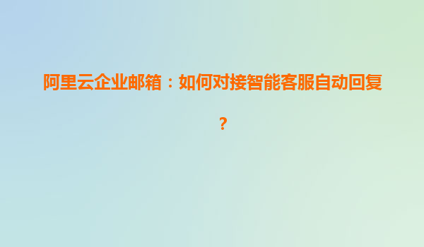 阿里云企业邮箱：如何对接智能客服自动回复？