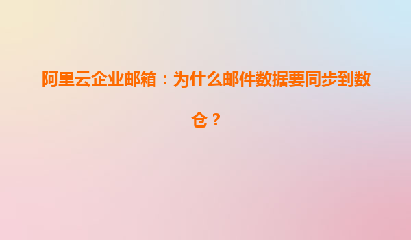 阿里云企业邮箱：为什么邮件数据要同步到数仓？