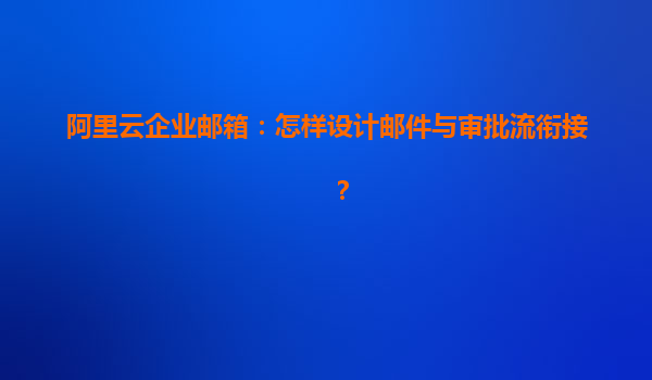 阿里云企业邮箱：怎样设计邮件与审批流衔接？