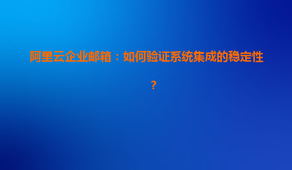阿里云企业邮箱：如何验证系统集成的稳定性？