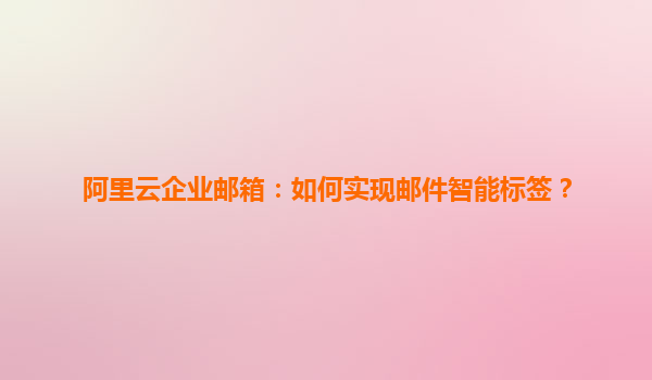 阿里云企业邮箱：如何实现邮件智能标签？