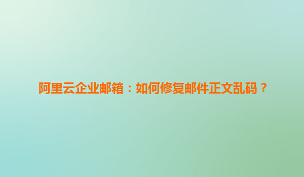 阿里云企业邮箱：如何修复邮件正文乱码？