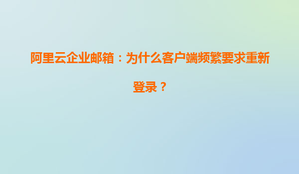 阿里云企业邮箱：为什么客户端频繁要求重新登录？