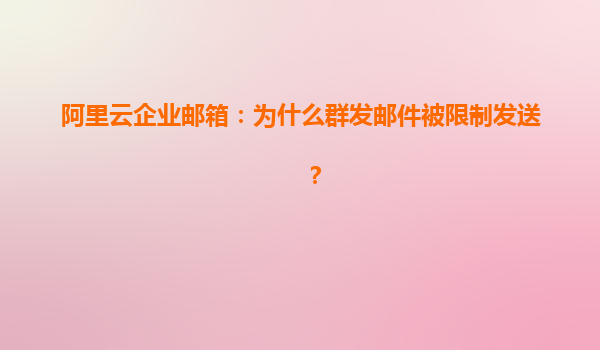 阿里云企业邮箱：为什么群发邮件被限制发送？