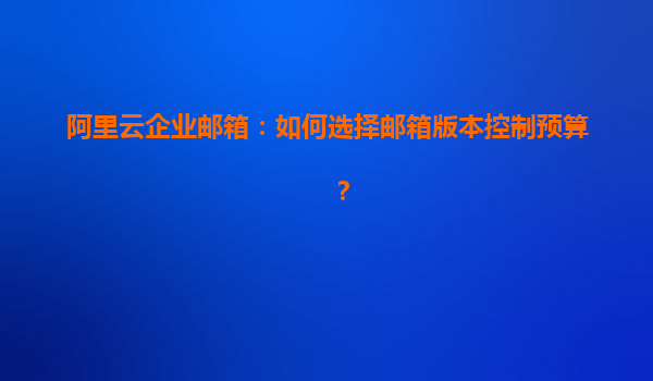 阿里云企业邮箱：如何选择邮箱版本控制预算？
