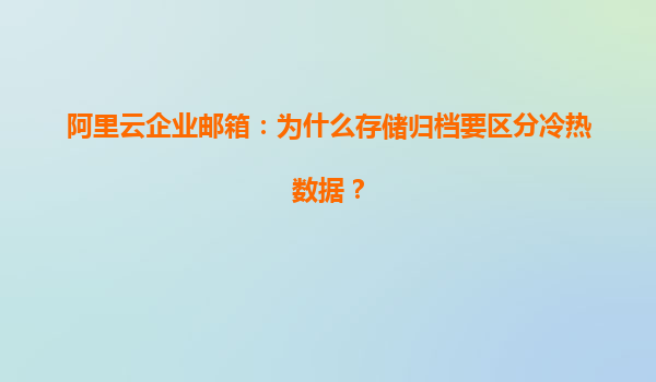 阿里云企业邮箱：为什么存储归档要区分冷热数据？