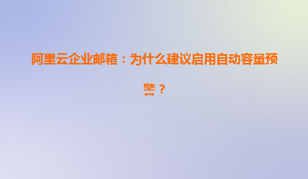 阿里云企业邮箱：为什么建议启用自动容量预警？