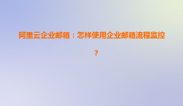 阿里云企业邮箱：怎样使用企业邮箱流程监控？