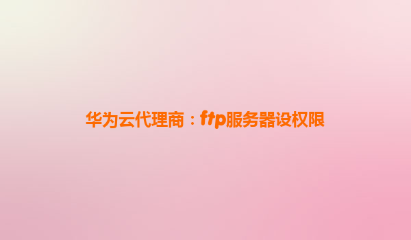 华为云代理商：ftp服务器设权限