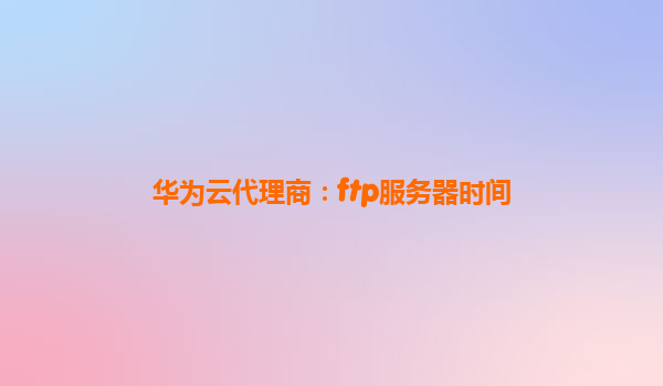 华为云代理商：ftp服务器时间