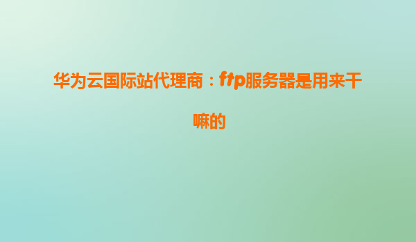 华为云国际站代理商：ftp服务器是用来干嘛的