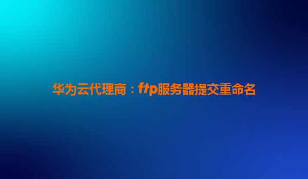 华为云代理商：ftp服务器提交重命名