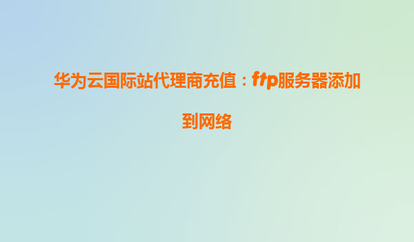 华为云国际站代理商充值：ftp服务器添加到网络