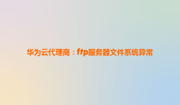华为云代理商：ftp服务器文件系统异常