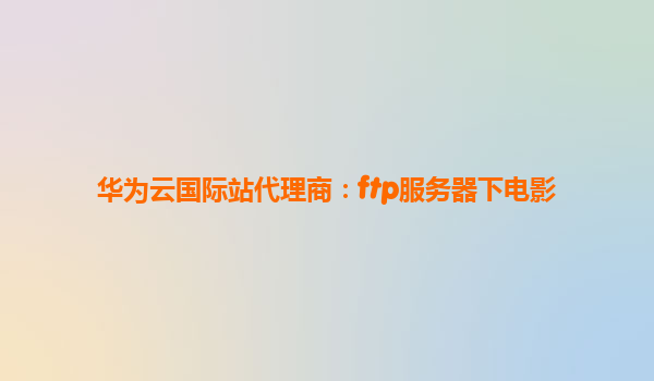 华为云国际站代理商：ftp服务器下电影