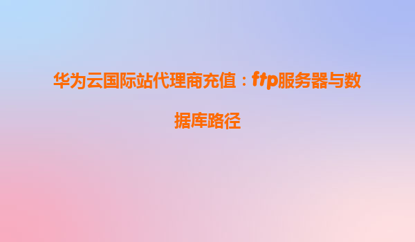 华为云国际站代理商充值：ftp服务器与数据库路径