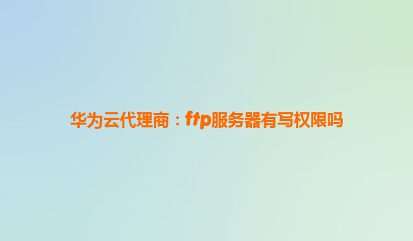 华为云代理商：ftp服务器有写权限吗