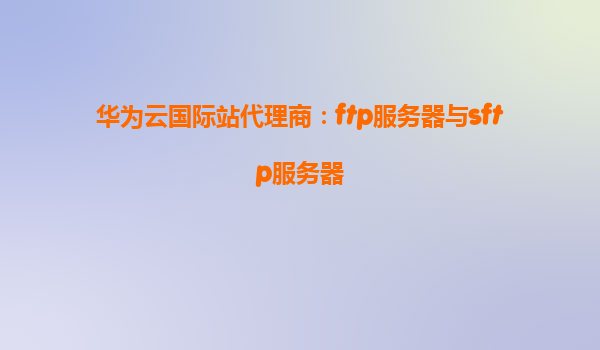 华为云国际站代理商：ftp服务器与sftp服务器