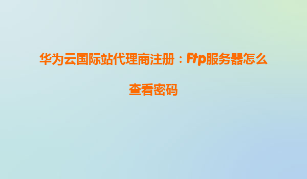 华为云国际站代理商注册：Ftp服务器怎么查看密码