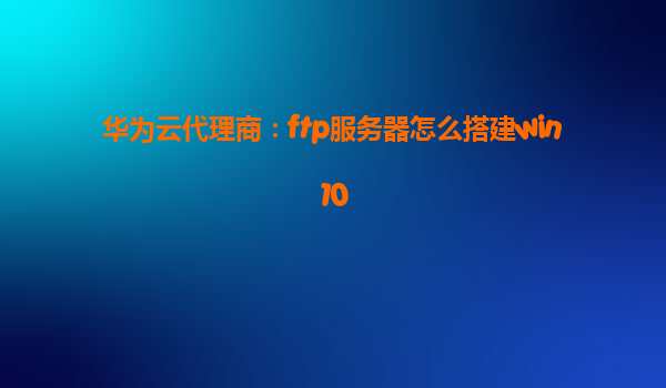 华为云代理商：ftp服务器怎么搭建win10