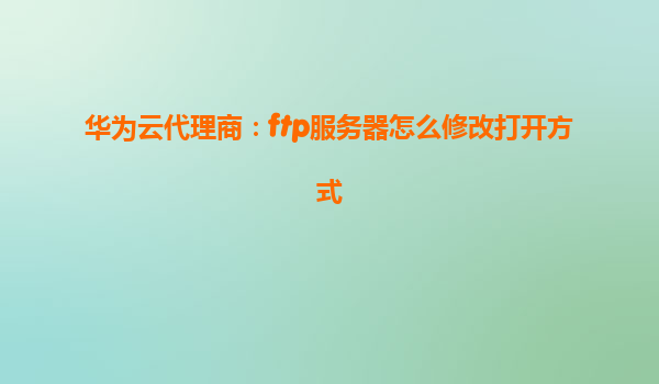 华为云代理商：ftp服务器怎么修改打开方式