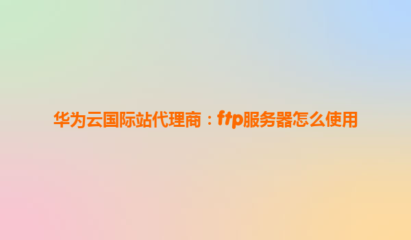 华为云国际站代理商：ftp服务器怎么使用