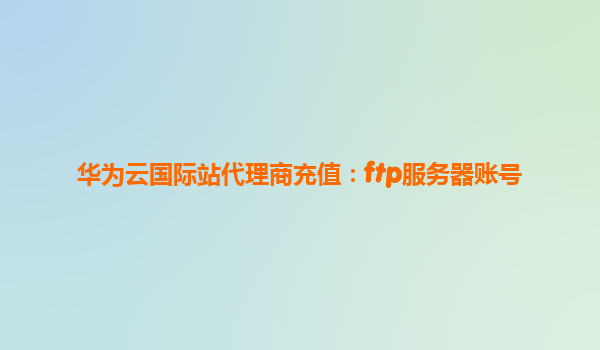 华为云国际站代理商充值：ftp服务器账号