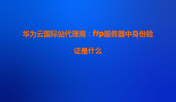 华为云国际站代理商：ftp服务器中身份验证是什么