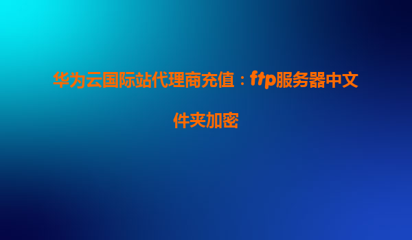 华为云国际站代理商充值：ftp服务器中文件夹加密