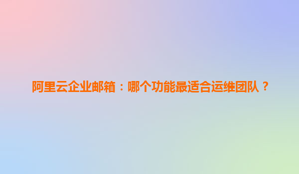 阿里云企业邮箱：哪个功能最适合运维团队？