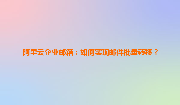 阿里云企业邮箱：如何实现邮件批量转移？