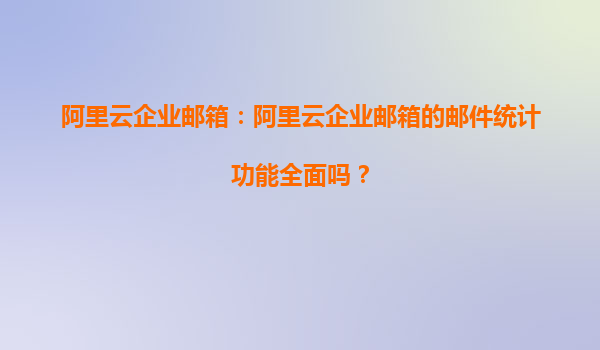 阿里云企业邮箱：阿里云企业邮箱的邮件统计功能全面吗？