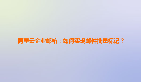 阿里云企业邮箱：如何实现邮件批量标记？