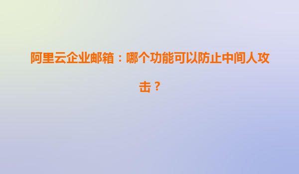 阿里云企业邮箱：哪个功能可以防止中间人攻击？