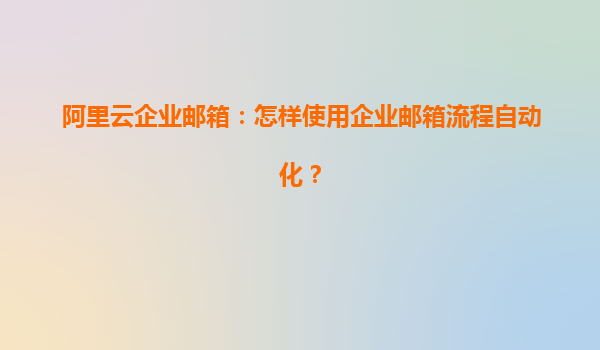 阿里云企业邮箱：怎样使用企业邮箱流程自动化？