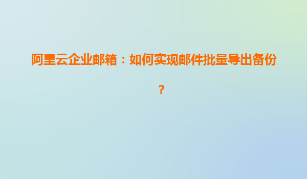 阿里云企业邮箱：如何实现邮件批量导出备份？