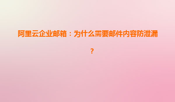 阿里云企业邮箱：为什么需要邮件内容防泄漏？