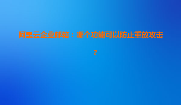 阿里云企业邮箱：哪个功能可以防止重放攻击？