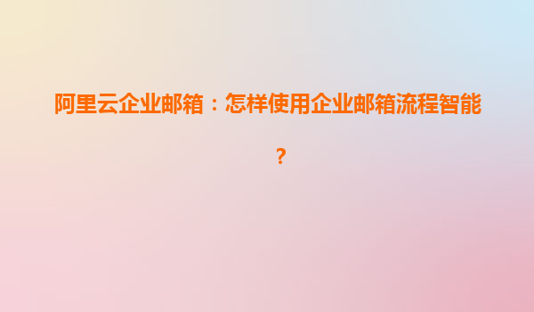 阿里云企业邮箱：怎样使用企业邮箱流程智能？