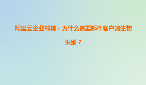 阿里云企业邮箱：为什么需要邮件客户端生物识别？