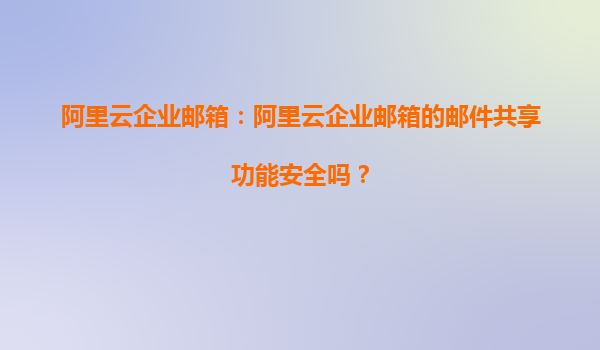 阿里云企业邮箱：阿里云企业邮箱的邮件共享功能安全吗？