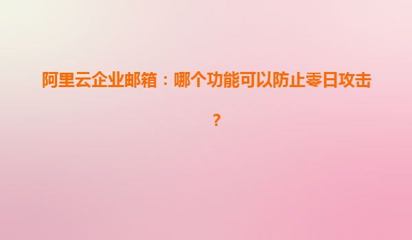 阿里云企业邮箱：哪个功能可以防止零日攻击？