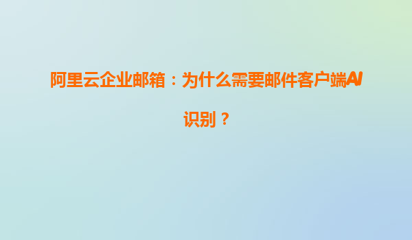 阿里云企业邮箱：为什么需要邮件客户端AI识别？