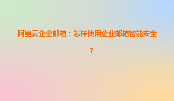 阿里云企业邮箱：怎样使用企业邮箱智能安全？