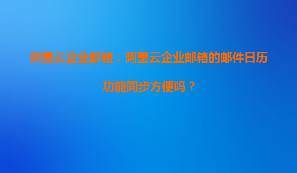 阿里云企业邮箱：阿里云企业邮箱的邮件日历功能同步方便吗？