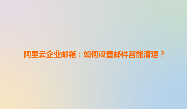 阿里云企业邮箱：如何设置邮件智能清理？